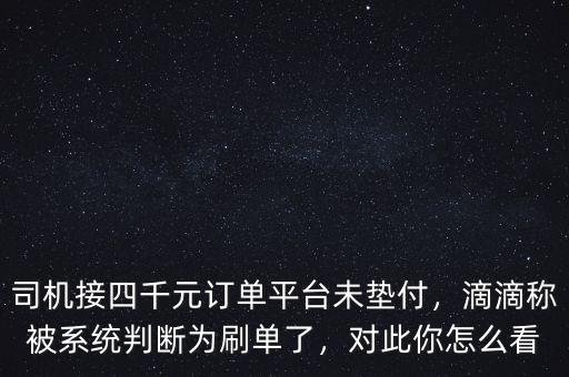 司機接四千元訂單平臺未墊付，滴滴稱被系統(tǒng)判斷為刷單了，對此你怎么看