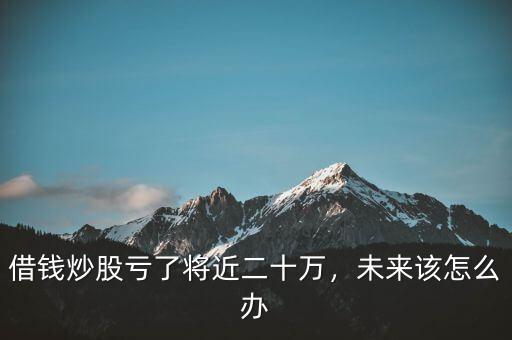 借錢(qián)炒股虧了將近二十萬(wàn)，未來(lái)該怎么辦