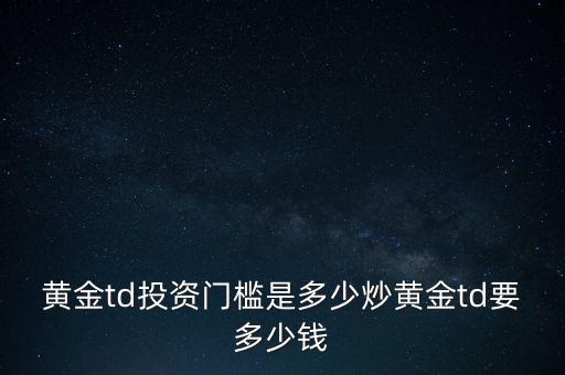 黃金td投資門檻是多少炒黃金td要多少錢