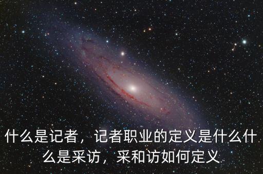 什么是記者，記者職業(yè)的定義是什么什么是采訪，采和訪如何定義