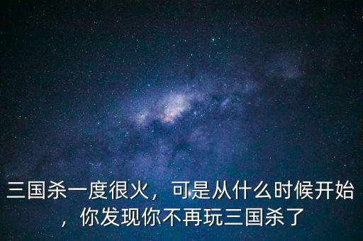 三國殺一度很火，可是從什么時(shí)候開始，你發(fā)現(xiàn)你不再玩三國殺了