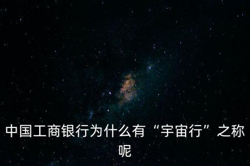 中國(guó)工商銀行為什么有“宇宙行”之稱呢