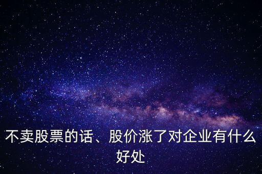 不賣股票的話、股價漲了對企業(yè)有什么好處