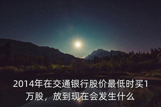 2014年在交通銀行股價(jià)最低時(shí)買1萬股，放到現(xiàn)在會(huì)發(fā)生什么