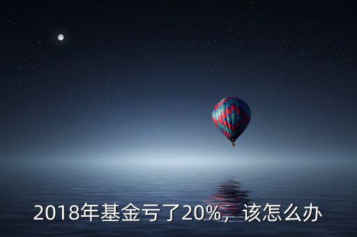 2018年基金虧了20%，該怎么辦