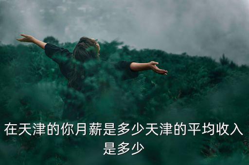 在天津的你月薪是多少天津的平均收入是多少