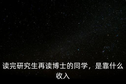 讀完研究生再讀博士的同學(xué)，是靠什么收入