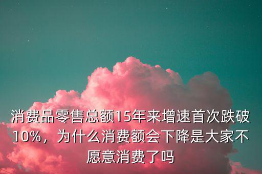 消費(fèi)品零售總額15年來(lái)增速首次跌破10%，為什么消費(fèi)額會(huì)下降是大家不愿意消費(fèi)了嗎