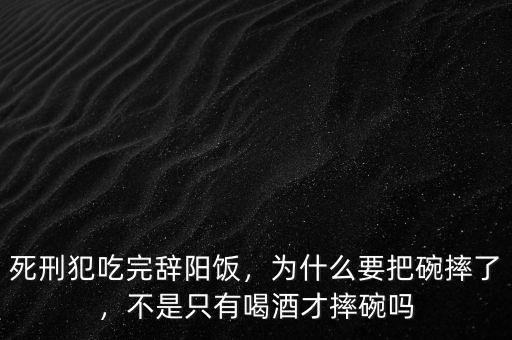 死刑犯吃完辭陽(yáng)飯，為什么要把碗摔了，不是只有喝酒才摔碗嗎