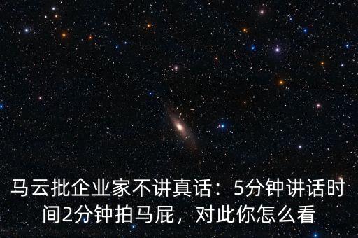 馬云批企業(yè)家不講真話：5分鐘講話時間2分鐘拍馬屁，對此你怎么看