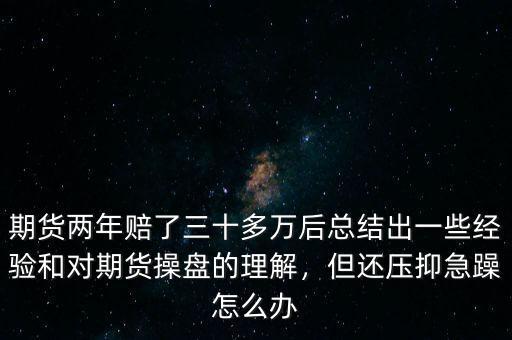 期貨兩年賠了三十多萬后總結出一些經驗和對期貨操盤的理解，但還壓抑急躁怎么辦