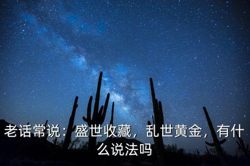 老話常說：盛世收藏，亂世黃金，有什么說法嗎