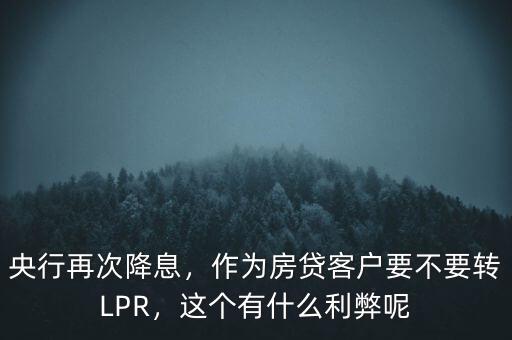 央行再次降息，作為房貸客戶要不要轉(zhuǎn)LPR，這個有什么利弊呢