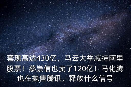 套現(xiàn)高達430億，馬云大舉減持阿里股票！蔡崇信也賣了120億！馬化騰也在拋售騰訊，釋放什么信號