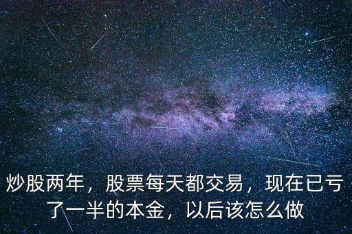 炒股兩年，股票每天都交易，現(xiàn)在已虧了一半的本金，以后該怎么做