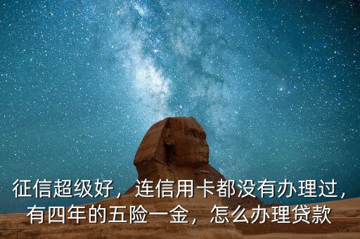 征信超級好，連信用卡都沒有辦理過，有四年的五險一金，怎么辦理貸款