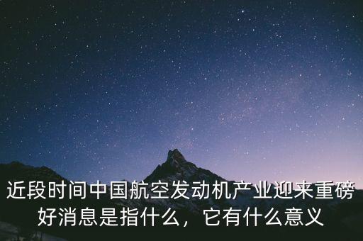 近段時間中國航空發(fā)動機產業(yè)迎來重磅好消息是指什么，它有什么意義