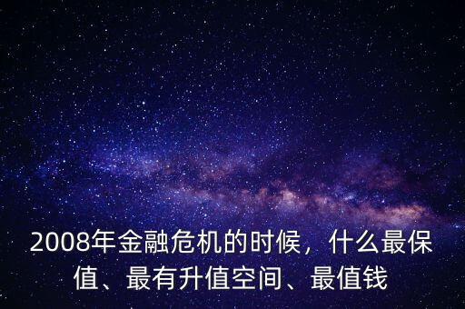 2008年金融危機的時候，什么最保值、最有升值空間、最值錢