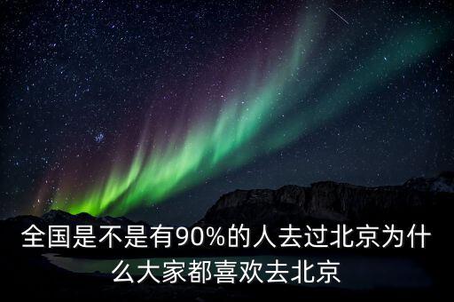 全國(guó)是不是有90%的人去過北京為什么大家都喜歡去北京