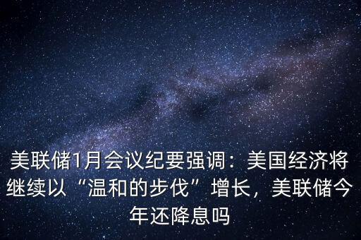 美聯(lián)儲(chǔ)1月會(huì)議紀(jì)要強(qiáng)調(diào)：美國(guó)經(jīng)濟(jì)將繼續(xù)以“溫和的步伐”增長(zhǎng)，美聯(lián)儲(chǔ)今年還降息嗎