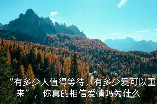 “有多少人值得等待，有多少愛(ài)可以重來(lái)”，你真的相信愛(ài)情嗎為什么