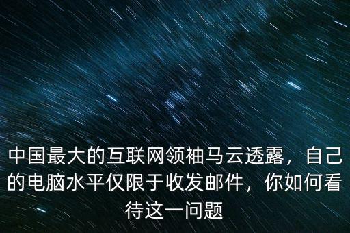 中國最大的互聯(lián)網(wǎng)領(lǐng)袖馬云透露，自己的電腦水平僅限于收發(fā)郵件，你如何看待這一問題