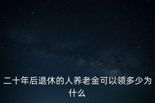 二十年后退休的人養(yǎng)老金可以領(lǐng)多少為什么