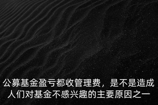 公募基金盈虧都收管理費，是不是造成人們對基金不感興趣的主要原因之一