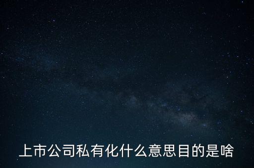 私有化回歸是什么意思,上市公司私有化什么意思