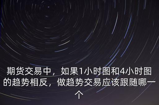 期貨交易中，如果1小時圖和4小時圖的趨勢相反，做趨勢交易應(yīng)該跟隨哪一個