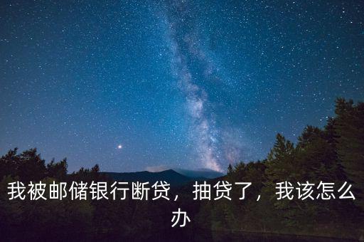 我被郵儲(chǔ)銀行斷貸，抽貸了，我該怎么辦