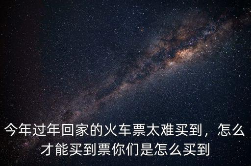 今年的火車票怎么這么難買,今年為什么這么難買火車票