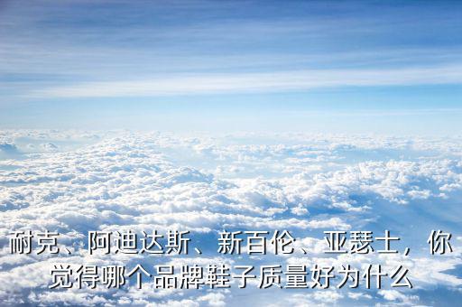 耐克、阿迪達(dá)斯、新百倫、亞瑟士，你覺得哪個(gè)品牌鞋子質(zhì)量好為什么