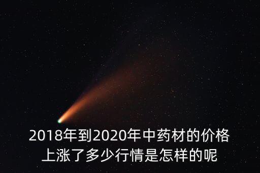 2018年到2020年中藥材的價格上漲了多少行情是怎樣的呢