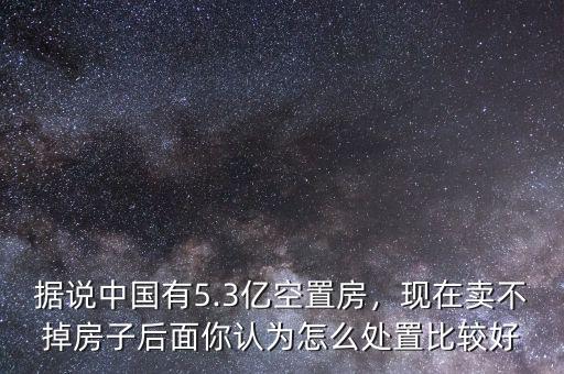 中國(guó)有多少空置房,據(jù)說(shuō)中國(guó)有5.3億空置房