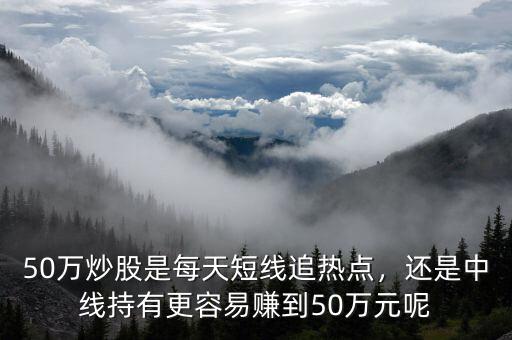 50萬炒股是每天短線追熱點，還是中線持有更容易賺到50萬元呢