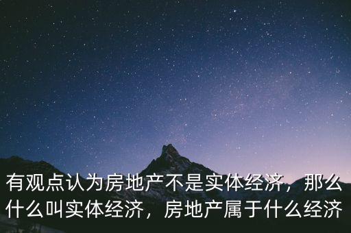 有觀點(diǎn)認(rèn)為房地產(chǎn)不是實(shí)體經(jīng)濟(jì)，那么什么叫實(shí)體經(jīng)濟(jì)，房地產(chǎn)屬于什么經(jīng)濟(jì)