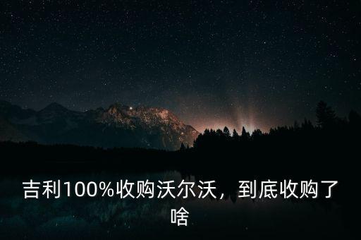 吉利100%收購(gòu)沃爾沃，到底收購(gòu)了啥