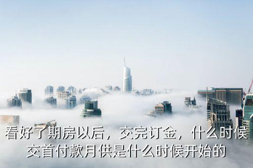 看好了期房以后，交完訂金，什么時候交首付款月供是什么時候開始的