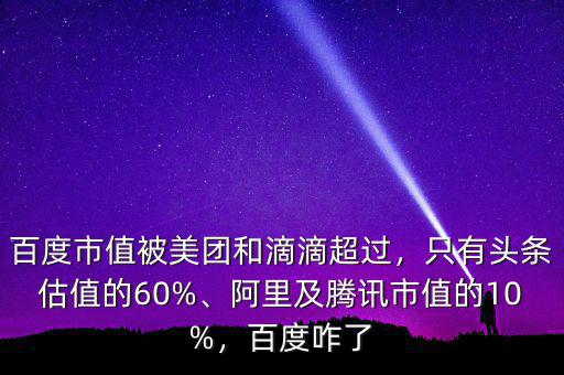 百度市值被美團(tuán)和滴滴超過(guò)，只有頭條估值的60%、阿里及騰訊市值的10%，百度咋了