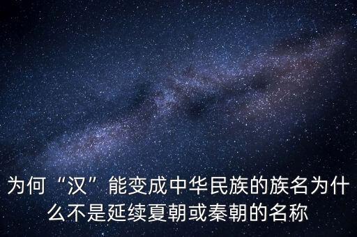 為何“漢”能變成中華民族的族名為什么不是延續(xù)夏朝或秦朝的名稱