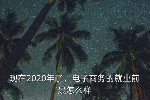 現(xiàn)在2020年了，電子商務的就業(yè)前景怎么樣