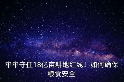 牢牢守住18億畝耕地紅線！如何確保糧食安全