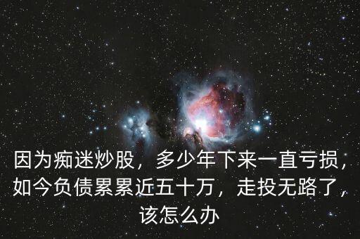 因為癡迷炒股，多少年下來一直虧損，如今負(fù)債累累近五十萬，走投無路了，該怎么辦