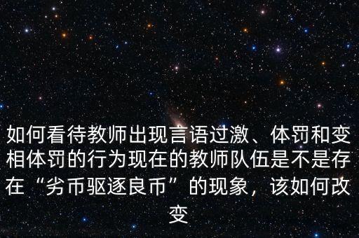 如何看待教師出現(xiàn)言語過激、體罰和變相體罰的行為現(xiàn)在的教師隊(duì)伍是不是存在“劣幣驅(qū)逐良幣”的現(xiàn)象，該如何改變