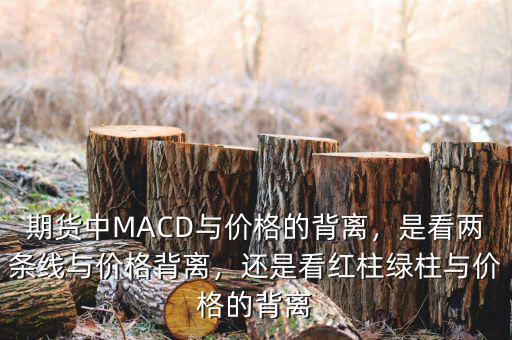 期貨中MACD與價(jià)格的背離，是看兩條線與價(jià)格背離，還是看紅柱綠柱與價(jià)格的背離