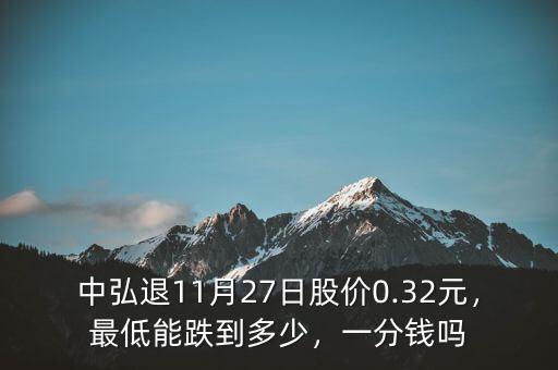 中弘退11月27日股價(jià)0.32元，最低能跌到多少，一分錢嗎