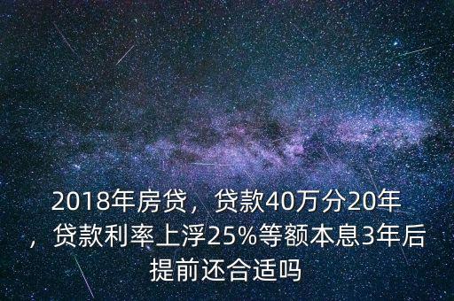 2018年房貸，貸款40萬分20年，貸款利率上浮25%等額本息3年后提前還合適嗎