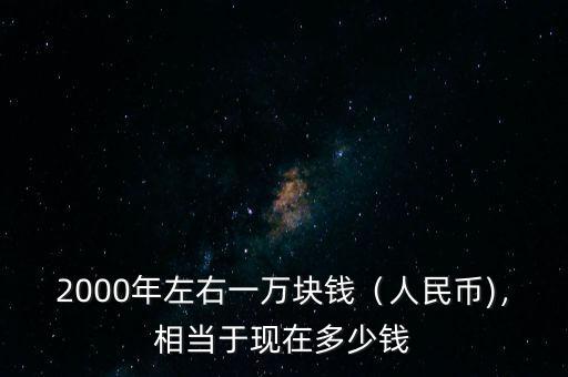 2000年左右一萬(wàn)塊錢（人民幣)，相當(dāng)于現(xiàn)在多少錢