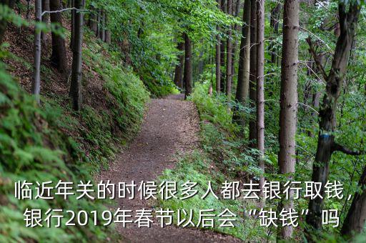 臨近年關(guān)的時(shí)候很多人都去銀行取錢(qián)，銀行2019年春節(jié)以后會(huì)“缺錢(qián)”嗎